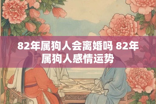 82年属狗人会离婚吗 82年属狗人感情运势 82年属狗人会离婚吗 82年属狗人感情运势