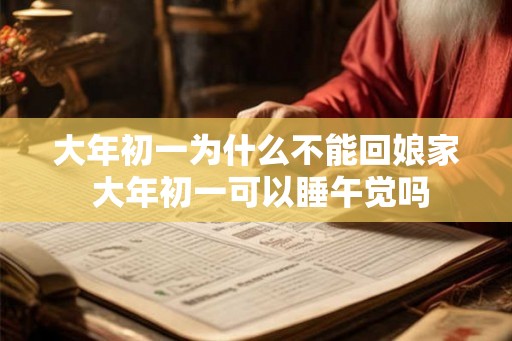 大年初一为什么不能回娘家 大年初一可以睡午觉吗