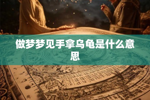 做梦梦见手拿乌龟是什么意思