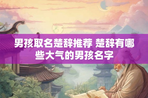 男孩取名楚辞推荐 楚辞有哪些大气的男孩名字