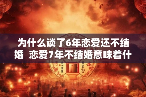 为什么谈了6年恋爱还不结婚  恋爱7年不结婚意味着什么