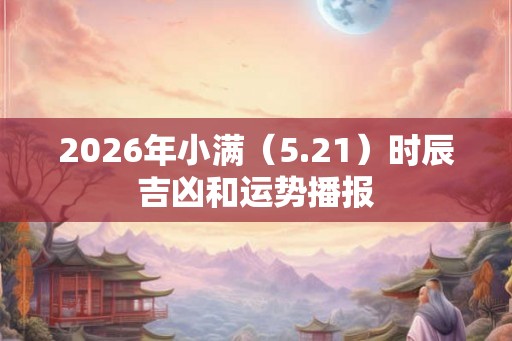 2026年小满（5.21）时辰吉凶和运势播报