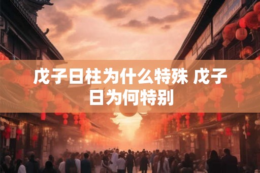 戊子日柱为什么特殊 戊子日为何特别 戊子日柱为什么特殊 戊子日为何特别