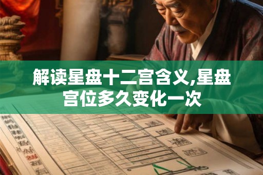 解读星盘十二宫含义,星盘宫位多久变化一次