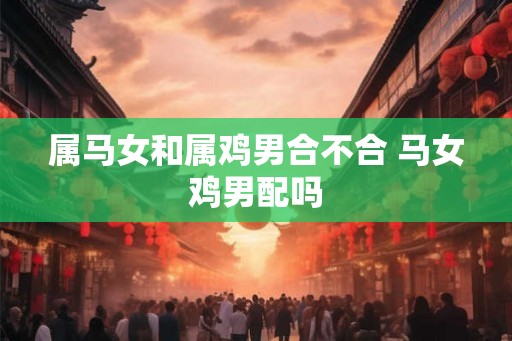 属马女和属鸡男合不合 马女鸡男配吗