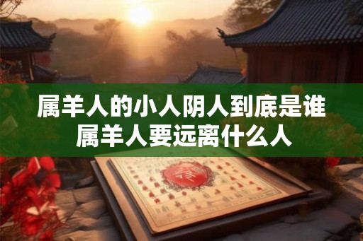 属羊人的小人阴人到底是谁 属羊人要远离什么人 属羊人的小人阴人到底是谁 属羊人要远离什么人