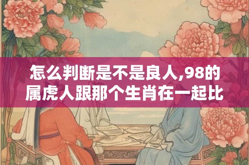 怎么判断是不是良人,98的属虎人跟那个生肖在一起比较好