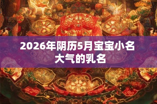2026年阴历5月宝宝小名  大气的乳名