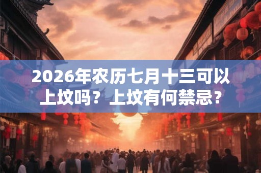 2026年农历七月十三可以上坟吗？上坟有何禁忌？