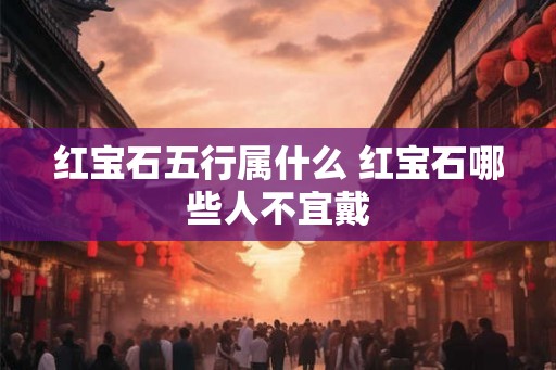 红宝石五行属什么 红宝石哪些人不宜戴 红宝石五行属什么 红宝石哪些人不宜戴