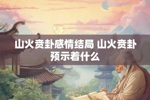 山火贲卦感情结局 山火贲卦预示着什么