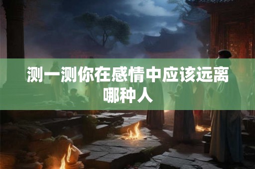 测一测你在感情中应该远离哪种人