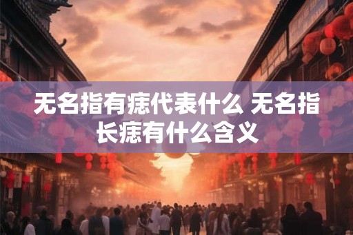 无名指有痣代表什么 无名指长痣有什么含义