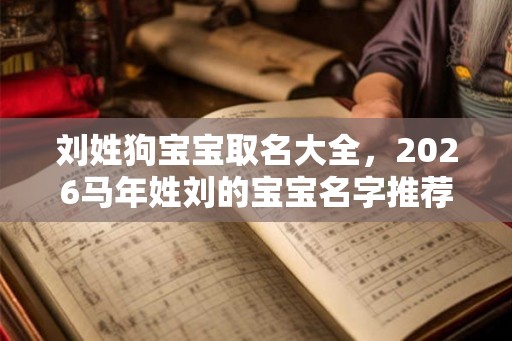 刘姓狗宝宝取名大全,2026马年姓刘的宝宝名字推荐 刘姓狗宝宝取名大全,2026马年姓刘的宝宝名字推荐