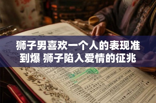 狮子男喜欢一个人的表现准到爆 狮子陷入爱情的征兆