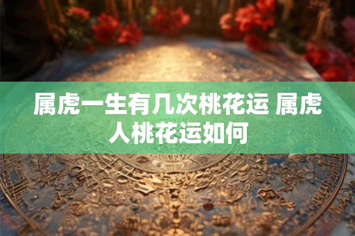 属虎一生有几次桃花运 属虎人桃花运如何