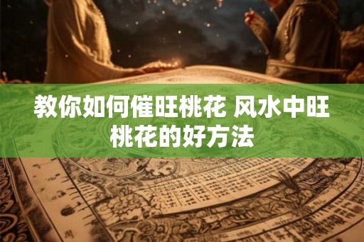 教你如何催旺桃花 风水中旺桃花的好方法