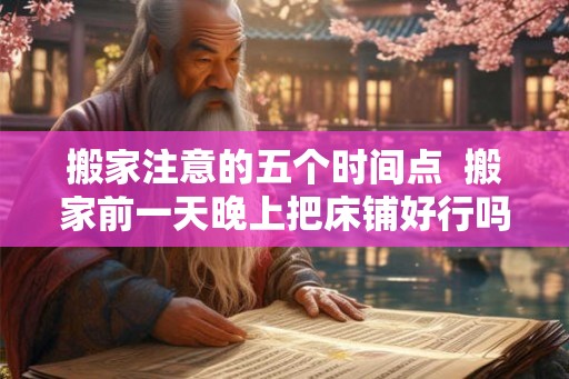 搬家注意的五个时间点  搬家前一天晚上把床铺好行吗