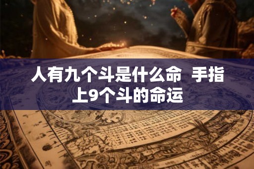 人有九个斗是什么命  手指上9个斗的命运