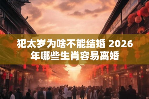 犯太岁为啥不能结婚 2026年哪些生肖容易离婚