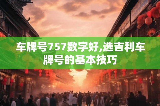 车牌号757数字好,选吉利车牌号的基本技巧