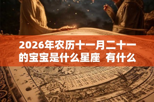 2026年农历十一月二十一的宝宝是什么星座  有什么缺点