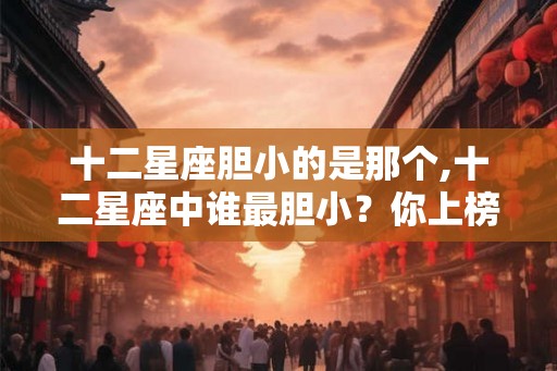 十二星座胆小的是那个,十二星座中谁最胆小？你上榜了吗？