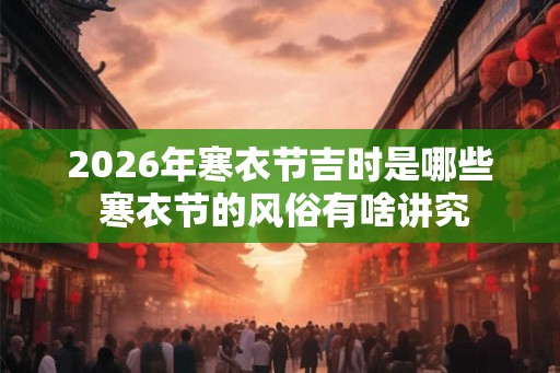 2026年寒衣节吉时是哪些 寒衣节的风俗有啥讲究 2026年寒衣节吉时是哪些 寒衣节的风俗有啥讲究