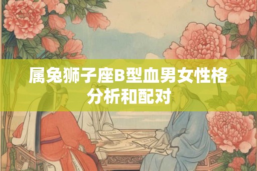 属兔狮子座B型血男女性格分析和配对
