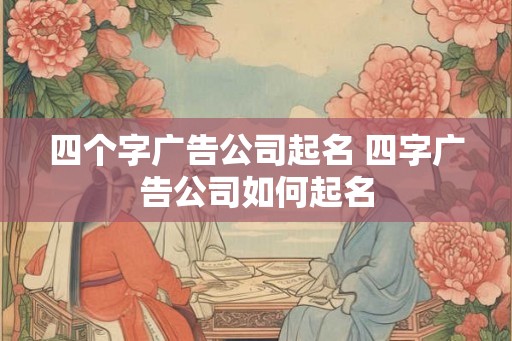 四个字广告公司起名 四字广告公司如何起名 四个字广告公司起名 四字广告公司如何起名