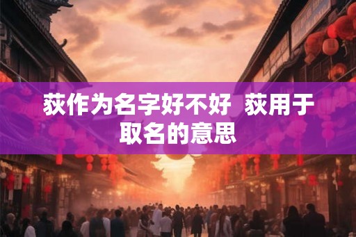 荻作为名字好不好 荻用于取名的意思 荻作为名字好不好 荻用于取名的意思