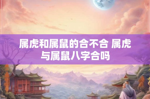 属虎和属鼠的合不合 属虎与属鼠八字合吗