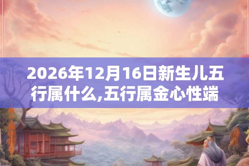 2026年12月16日新生儿五行属什么,五行属金心性端正