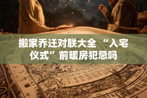 搬家乔迁对联大全 “入宅仪式”前暖房犯忌吗