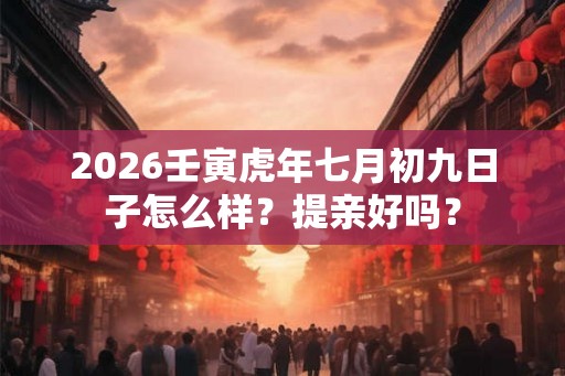 2026壬寅虎年七月初九日子怎么样？提亲好吗？