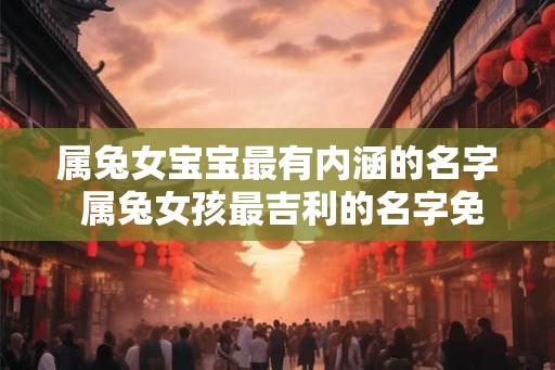 属兔女宝宝最有内涵的名字 属兔女孩最吉利的名字免费