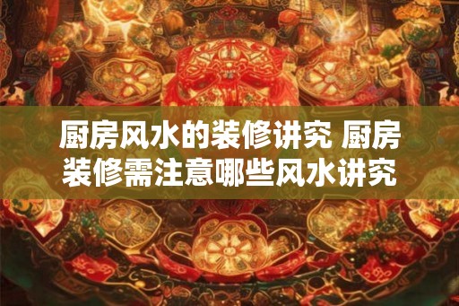 厨房风水的装修讲究 厨房装修需注意哪些风水讲究