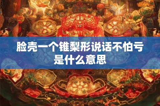 脸壳一个锥梨形说话不怕亏是什么意思