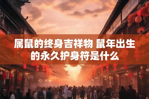 属鼠的终身吉祥物 鼠年出生的永久护身符是什么 属鼠的终身吉祥物 鼠年出生的永久护身符是什么