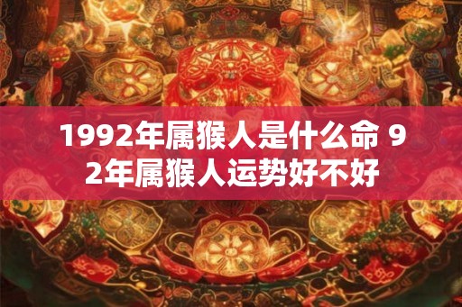 1992年属猴人是什么命 92年属猴人运势好不好