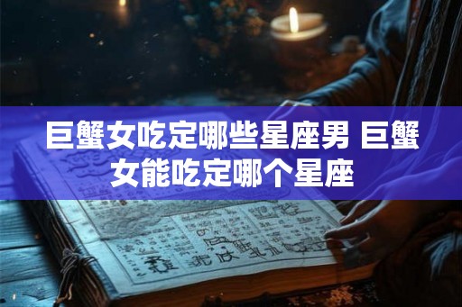 巨蟹女吃定哪些星座男 巨蟹女能吃定哪个星座
