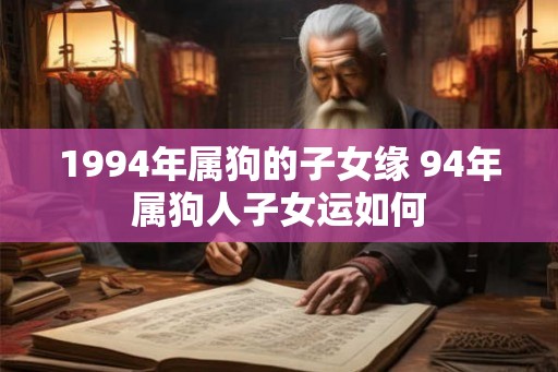1994年属狗的子女缘 94年属狗人子女运如何