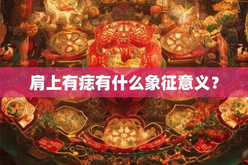肩上有痣有什么象征意义? 肩上有痣有什么象征意义?