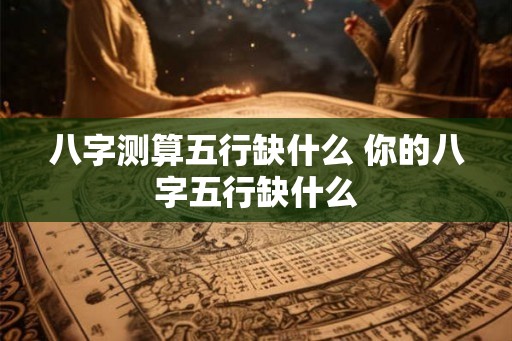 八字测算五行缺什么 你的八字五行缺什么