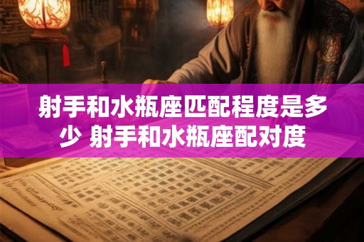 射手和水瓶座匹配程度是多少 射手和水瓶座配对度