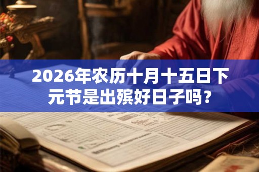 2026年农历十月十五日下元节是出殡好日子吗？