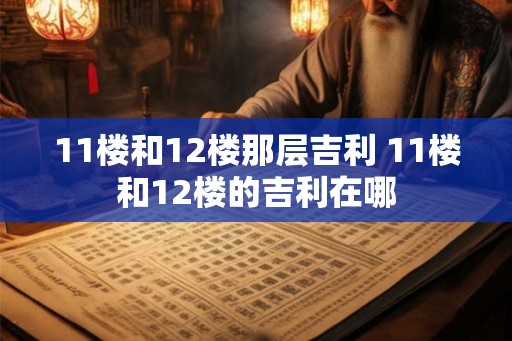 11楼和12楼那层吉利 11楼和12楼的吉利在哪 11楼和12楼那层吉利 11楼和12楼的吉利在哪