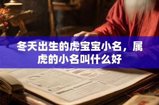 冬天出生的虎宝宝小名,属虎的小名叫什么好 冬天出生的虎宝宝小名,属虎的小名叫什么好