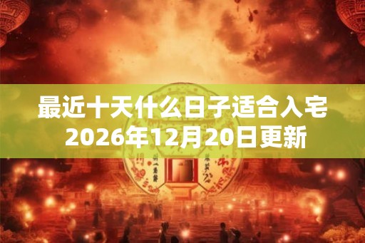 最近十天什么日子适合入宅 2026年12月20日更新