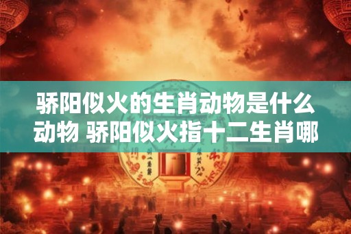 骄阳似火的生肖动物是什么动物 骄阳似火指十二生肖哪一肖